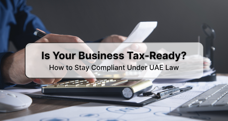 Is Your Business Tax-Ready? How To Stay Compliant Under UAE Law